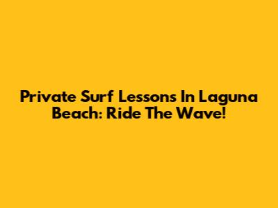 Private Surf Lessons In Laguna Beach: Ride The Wave!