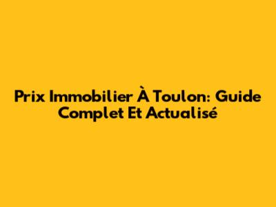 Prix Immobilier À Toulon: Guide Complet Et Actualisé