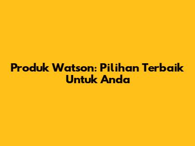 Produk Watson: Pilihan Terbaik Untuk Anda