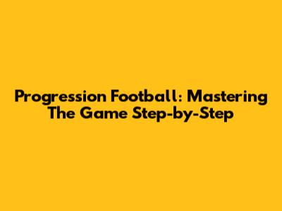 Progression Football: Mastering The Game Step-by-Step