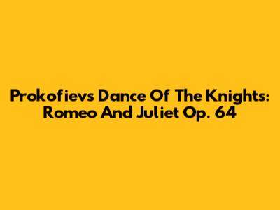 Prokofiev's Dance Of The Knights: Romeo And Juliet Op. 64
