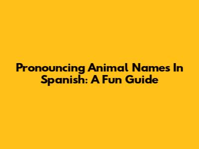 Pronouncing Animal Names In Spanish: A Fun Guide