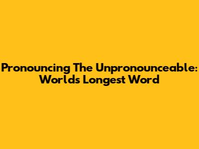 Pronouncing The Unpronounceable: World's Longest Word