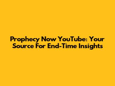 Prophecy Now YouTube: Your Source For End-Time Insights