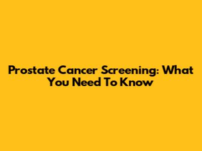 Prostate Cancer Screening: What You Need To Know