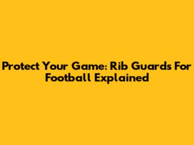 Protect Your Game: Rib Guards For Football Explained