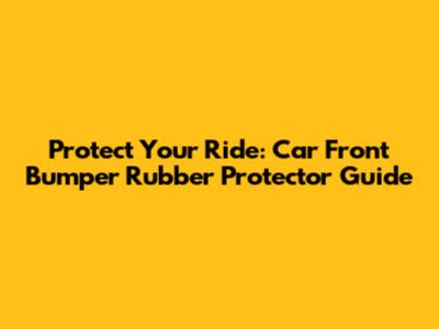 Protect Your Ride: Car Front Bumper Rubber Protector Guide