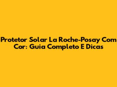 Protetor Solar La Roche-Posay Com Cor: Guia Completo E Dicas