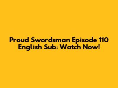 Proud Swordsman Episode 110 English Sub: Watch Now!