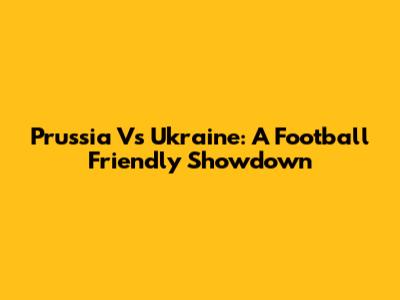 Prussia Vs Ukraine: A Football Friendly Showdown