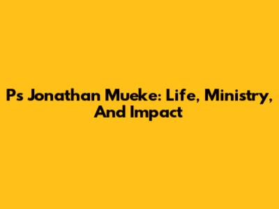 Ps Jonathan Mueke: Life, Ministry, And Impact