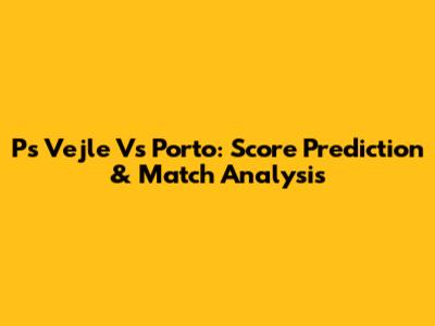 Ps Vejle Vs Porto: Score Prediction & Match Analysis