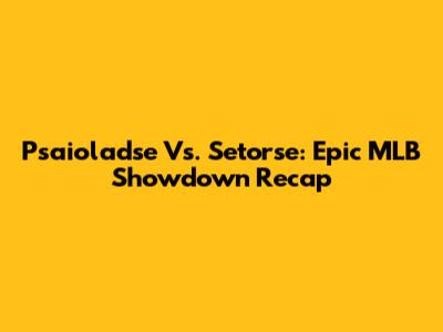 Psaioladse Vs. Setorse: Epic MLB Showdown Recap