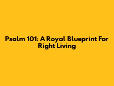Psalm 101: A Royal Blueprint For Right Living