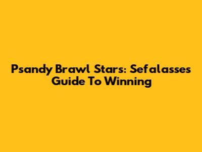 Psandy Brawl Stars: Sefalasse's Guide To Winning