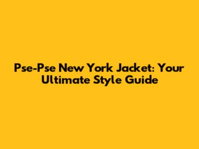 Pse-Pse New York Jacket: Your Ultimate Style Guide