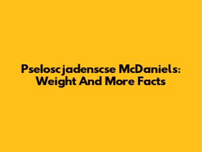 PseIoscjadenscse McDaniels: Weight And More Facts