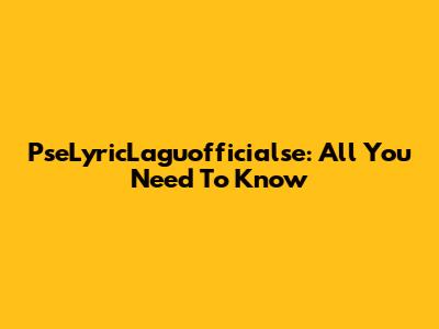 PseLyricLaguofficialse: All You Need To Know