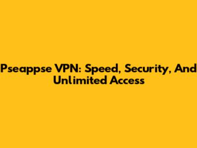 Pseappse VPN: Speed, Security, And Unlimited Access