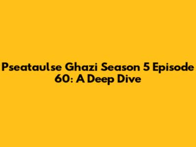 Pseataulse Ghazi Season 5 Episode 60: A Deep Dive