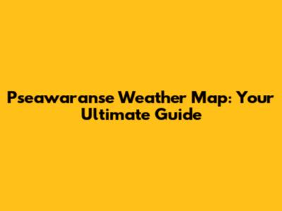 Pseawaranse Weather Map: Your Ultimate Guide