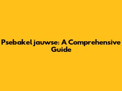 Psebakeljauwse: A Comprehensive Guide
