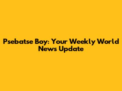 Psebatse Boy: Your Weekly World News Update
