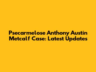 Psecarmelose Anthony Austin Metcalf Case: Latest Updates