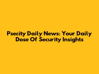 Psecity Daily News: Your Daily Dose Of Security Insights