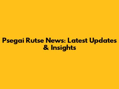 Psegai Rutse News: Latest Updates & Insights