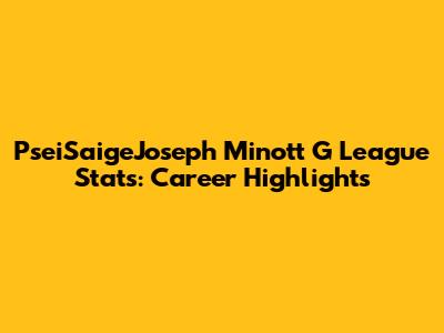Psei'Saige'Joseph Minott G League Stats: Career Highlights