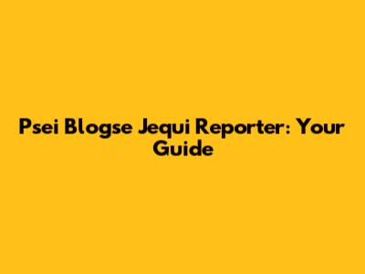 Psei Blogse Jequi Reporter: Your Guide