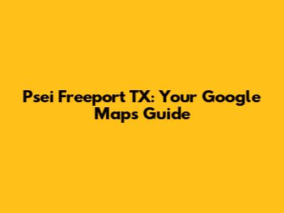 Psei Freeport TX: Your Google Maps Guide