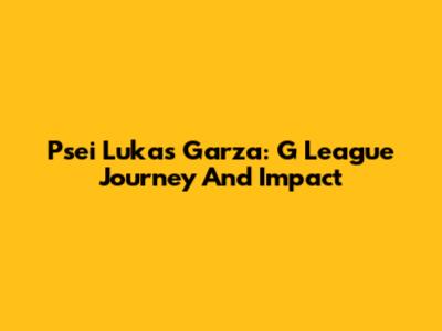 Psei Lukas Garza: G League Journey And Impact