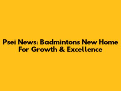 Psei News: Badminton's New Home For Growth & Excellence
