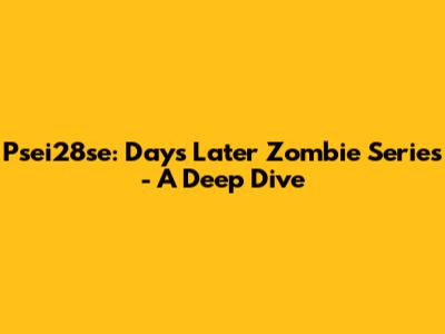 Psei28se: Days Later Zombie Series - A Deep Dive