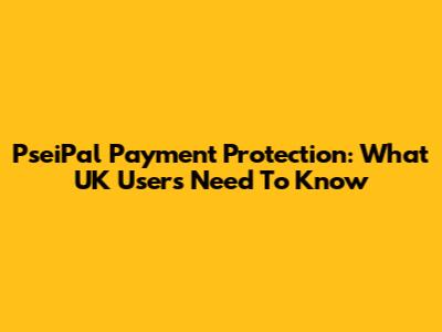 PseiPal Payment Protection: What UK Users Need To Know