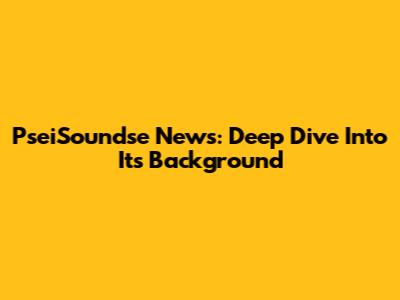 PseiSoundse News: Deep Dive Into Its Background