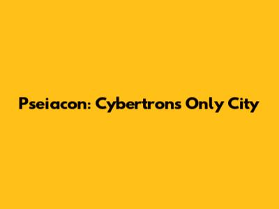 Pseiacon: Cybertron's Only City