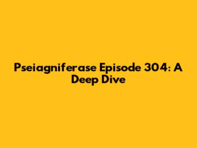 Pseiagniferase Episode 304: A Deep Dive