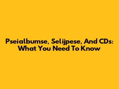 Pseialbumse, Selijpese, And CDs: What You Need To Know