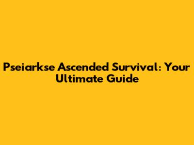 Pseiarkse Ascended Survival: Your Ultimate Guide