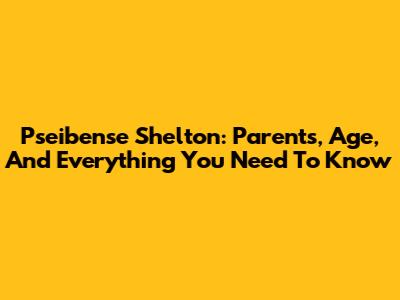 Pseibense Shelton: Parents, Age, And Everything You Need To Know