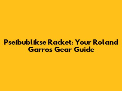Pseibublikse Racket: Your Roland Garros Gear Guide
