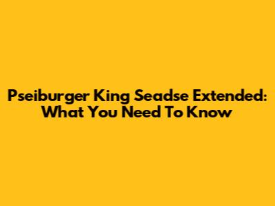 Pseiburger King Seadse Extended: What You Need To Know