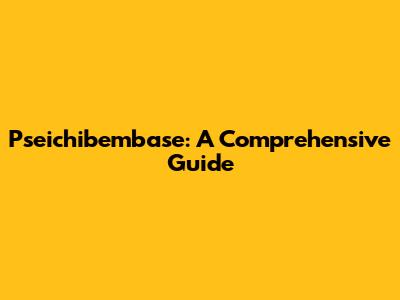 Pseichibembase: A Comprehensive Guide