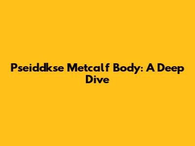 Pseiddkse Metcalf Body: A Deep Dive