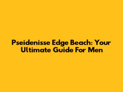 Pseidenisse Edge Beach: Your Ultimate Guide For Men
