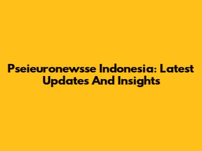 Pseieuronewsse Indonesia: Latest Updates And Insights