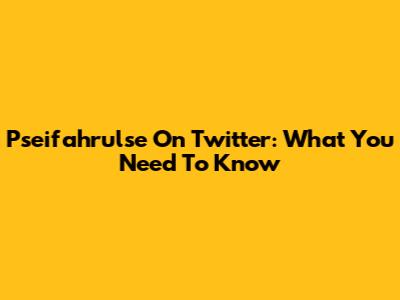 Pseifahrulse On Twitter: What You Need To Know